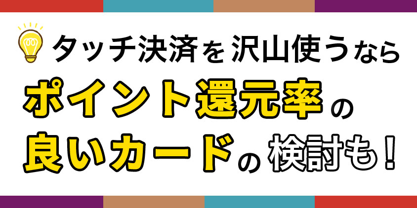 タッチ決済を沢山使うならポイント還元率の良いカードの検討も！