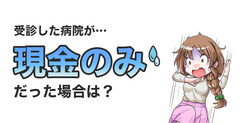 現金しか使えない病院だった場合どうすればよいのか？